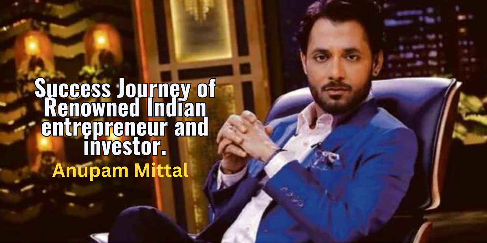 Success Journey of renowned Indian entrepreneur and investor – Anupam Mittal